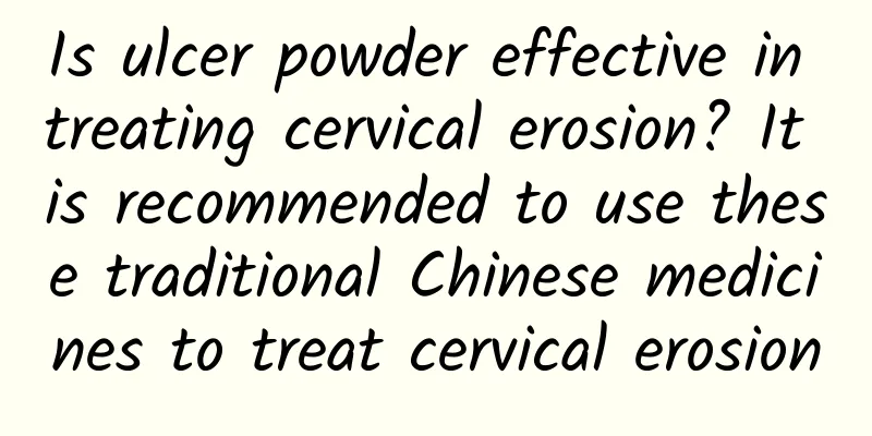 Is ulcer powder effective in treating cervical erosion? It is recommended to use these traditional Chinese medicines to treat cervical erosion