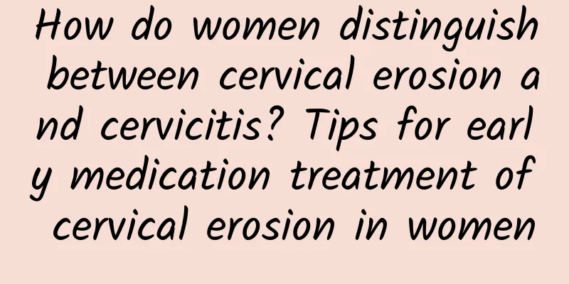 How do women distinguish between cervical erosion and cervicitis? Tips for early medication treatment of cervical erosion in women