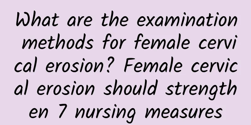 What are the examination methods for female cervical erosion? Female cervical erosion should strengthen 7 nursing measures