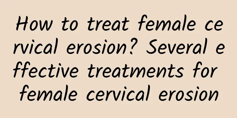 How to treat female cervical erosion? Several effective treatments for female cervical erosion