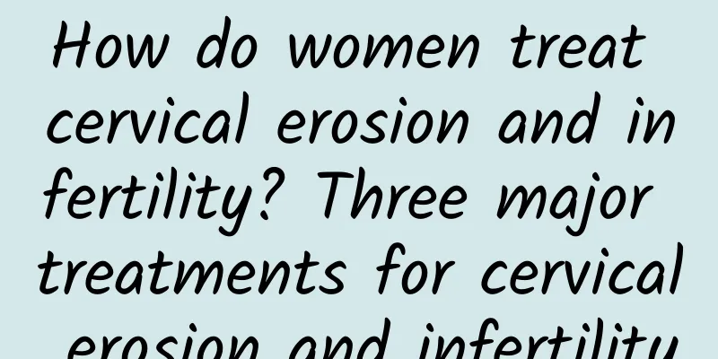 How do women treat cervical erosion and infertility? Three major treatments for cervical erosion and infertility