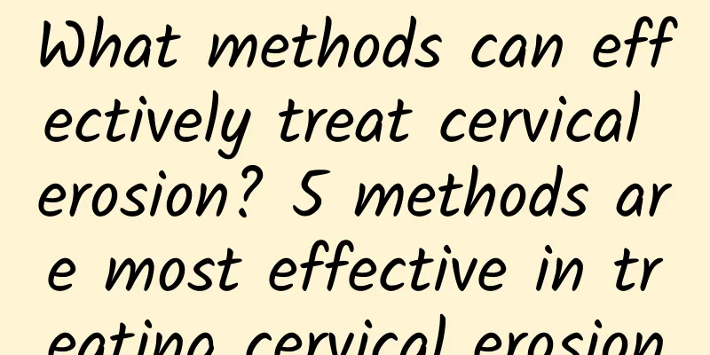 What methods can effectively treat cervical erosion? 5 methods are most effective in treating cervical erosion