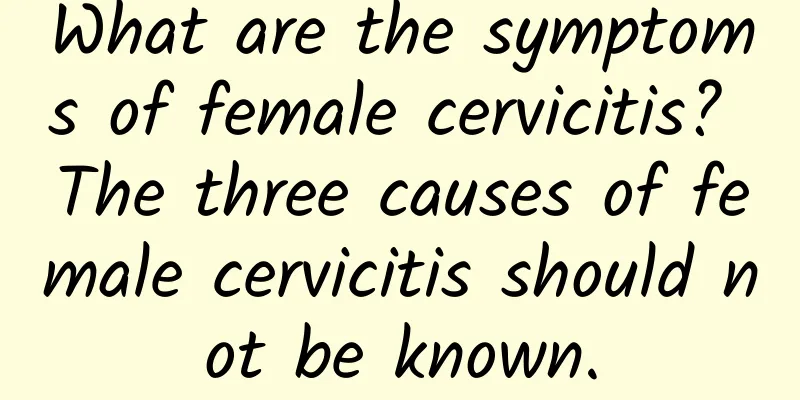 What are the symptoms of female cervicitis? The three causes of female cervicitis should not be known.