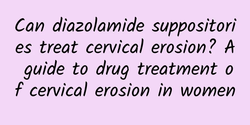 Can diazolamide suppositories treat cervical erosion? A guide to drug treatment of cervical erosion in women