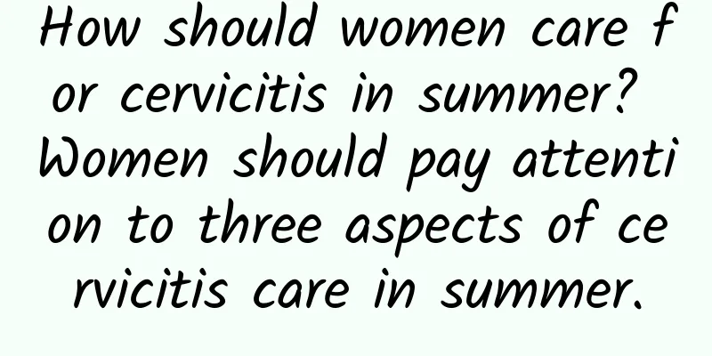 How should women care for cervicitis in summer? Women should pay attention to three aspects of cervicitis care in summer.