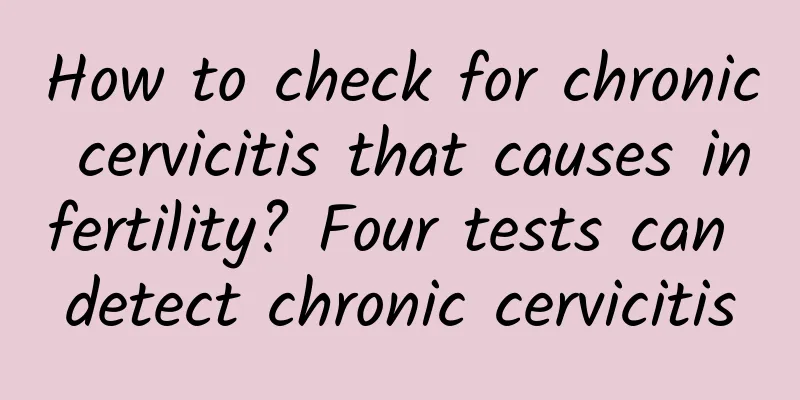 How to check for chronic cervicitis that causes infertility? Four tests can detect chronic cervicitis