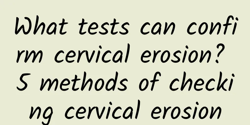 What tests can confirm cervical erosion? 5 methods of checking cervical erosion