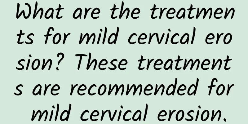What are the treatments for mild cervical erosion? These treatments are recommended for mild cervical erosion.