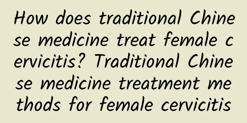 How does traditional Chinese medicine treat female cervicitis? Traditional Chinese medicine treatment methods for female cervicitis