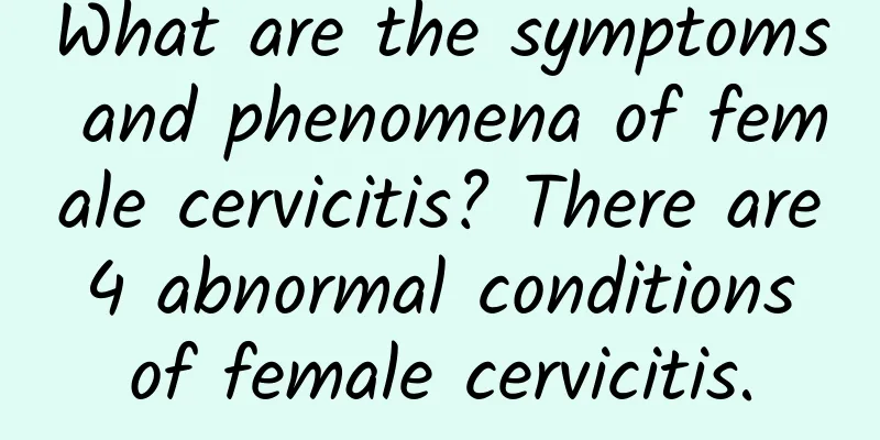 What are the symptoms and phenomena of female cervicitis? There are 4 abnormal conditions of female cervicitis.
