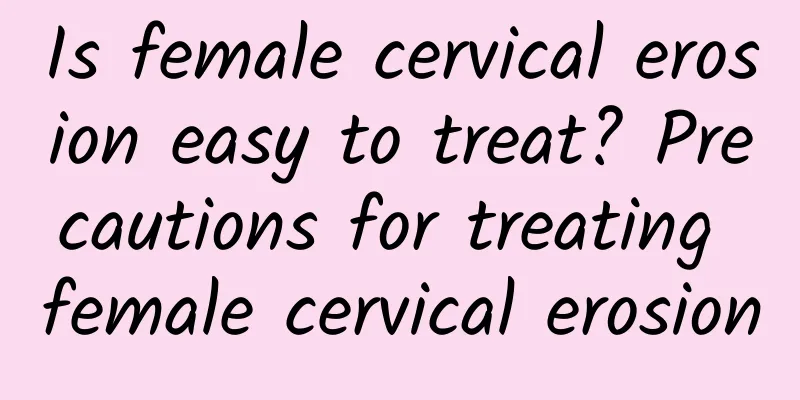Is female cervical erosion easy to treat? Precautions for treating female cervical erosion