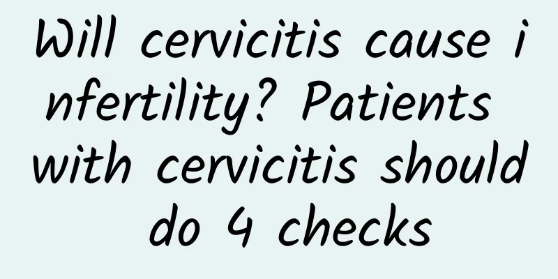Will cervicitis cause infertility? Patients with cervicitis should do 4 checks