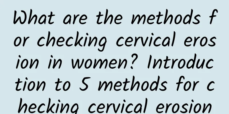 What are the methods for checking cervical erosion in women? Introduction to 5 methods for checking cervical erosion