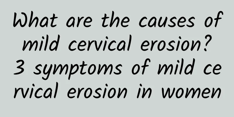 What are the causes of mild cervical erosion? 3 symptoms of mild cervical erosion in women