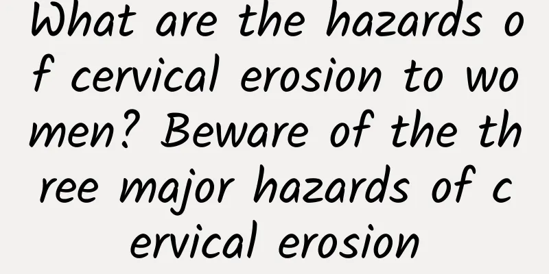 What are the hazards of cervical erosion to women? Beware of the three major hazards of cervical erosion
