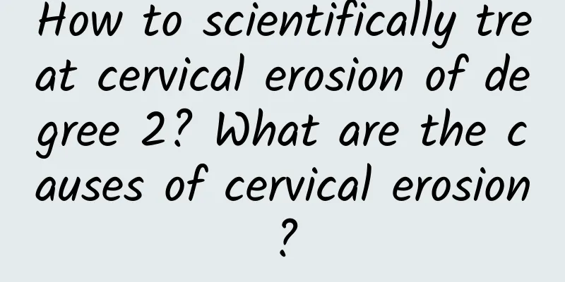 How to scientifically treat cervical erosion of degree 2? What are the causes of cervical erosion?
