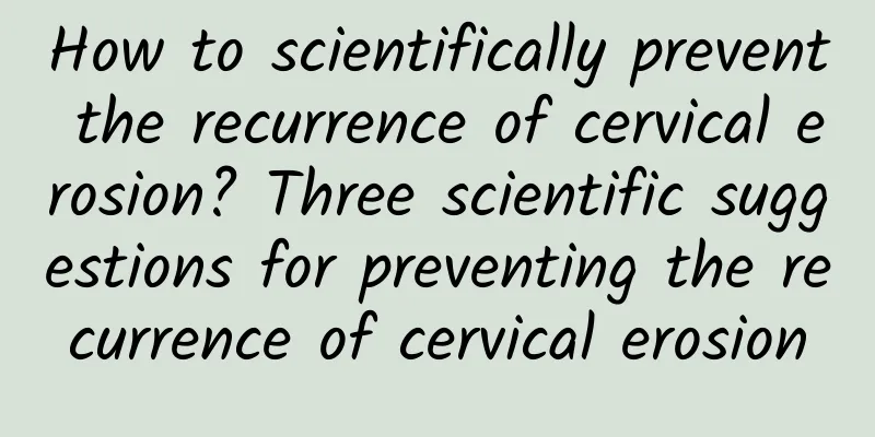 How to scientifically prevent the recurrence of cervical erosion? Three scientific suggestions for preventing the recurrence of cervical erosion