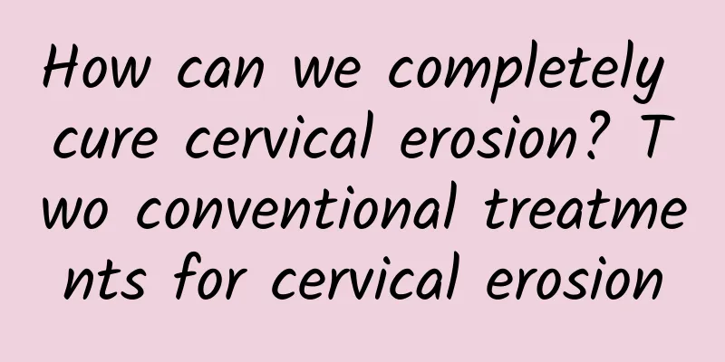 How can we completely cure cervical erosion? Two conventional treatments for cervical erosion
