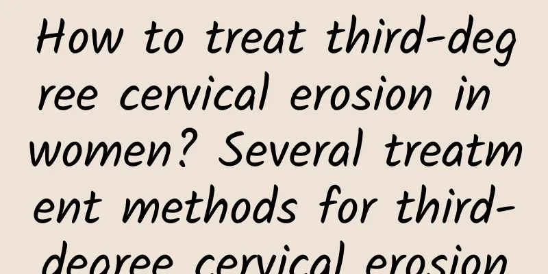 How to treat third-degree cervical erosion in women? Several treatment methods for third-degree cervical erosion