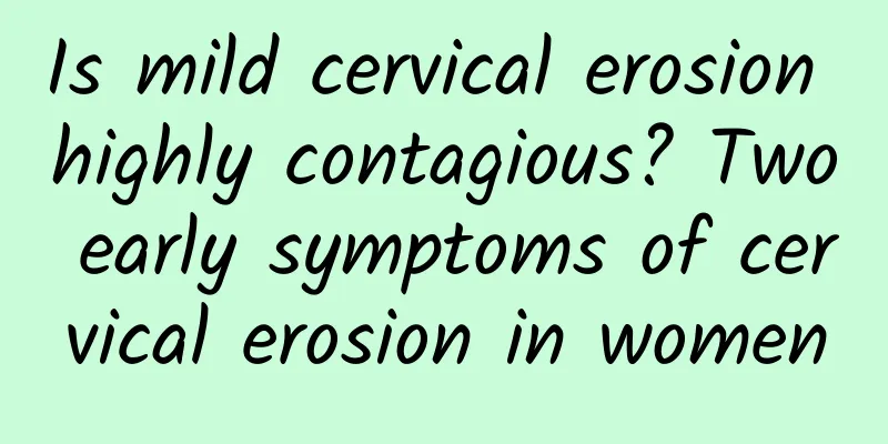 Is mild cervical erosion highly contagious? Two early symptoms of cervical erosion in women
