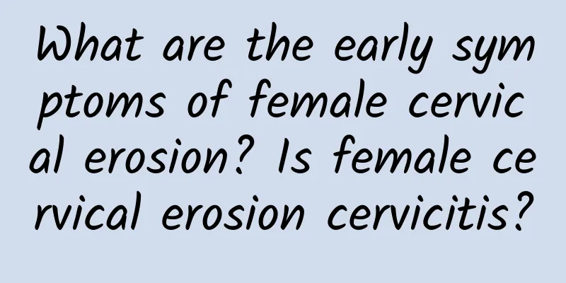 What are the early symptoms of female cervical erosion? Is female cervical erosion cervicitis?