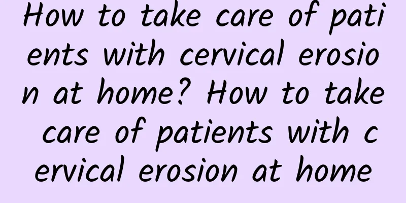 How to take care of patients with cervical erosion at home? How to take care of patients with cervical erosion at home