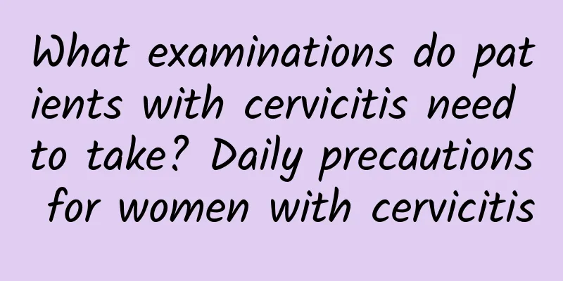 What examinations do patients with cervicitis need to take? Daily precautions for women with cervicitis