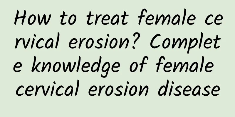 How to treat female cervical erosion? Complete knowledge of female cervical erosion disease