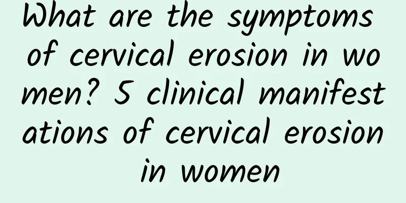 What are the symptoms of cervical erosion in women? 5 clinical manifestations of cervical erosion in women
