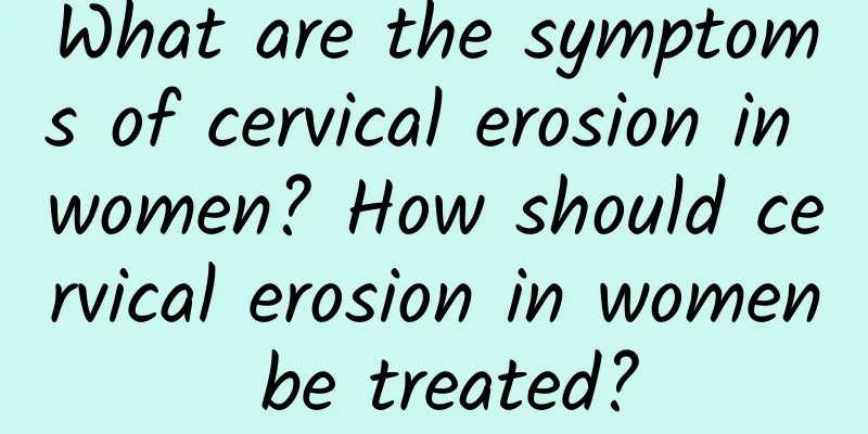 What are the symptoms of cervical erosion in women? How should cervical erosion in women be treated?