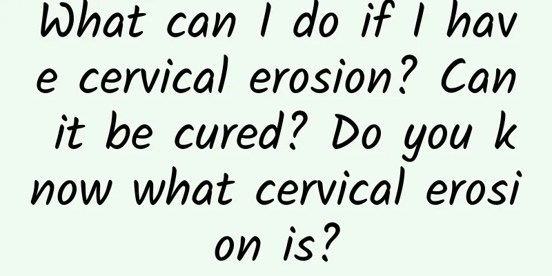 What can I do if I have cervical erosion? Can it be cured? Do you know what cervical erosion is?