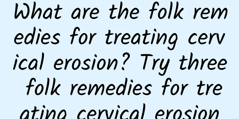 What are the folk remedies for treating cervical erosion? Try three folk remedies for treating cervical erosion