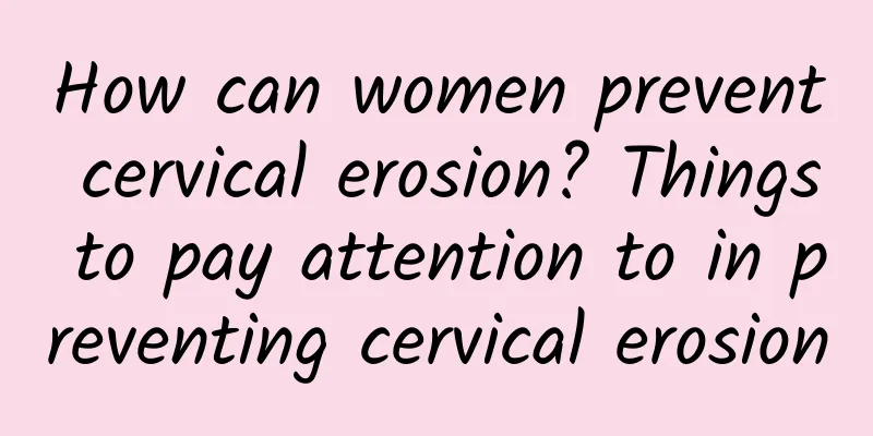 How can women prevent cervical erosion? Things to pay attention to in preventing cervical erosion