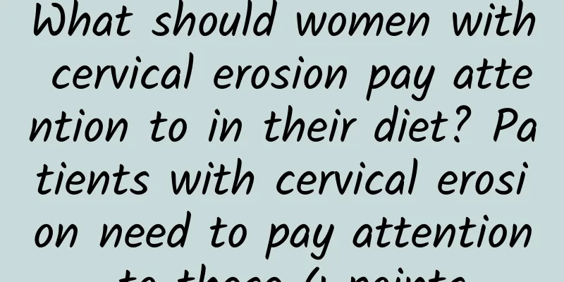 What should women with cervical erosion pay attention to in their diet? Patients with cervical erosion need to pay attention to these 4 points