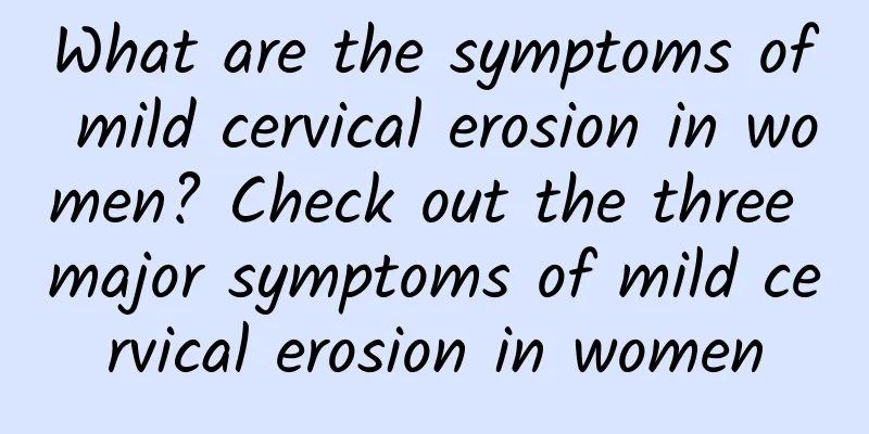 What are the symptoms of mild cervical erosion in women? Check out the three major symptoms of mild cervical erosion in women