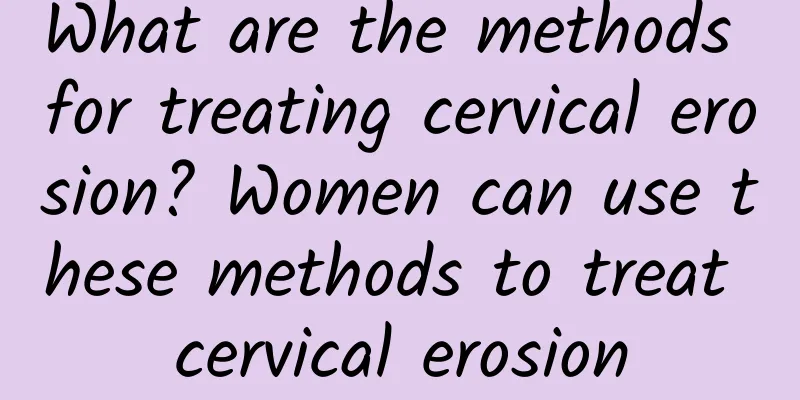 What are the methods for treating cervical erosion? Women can use these methods to treat cervical erosion