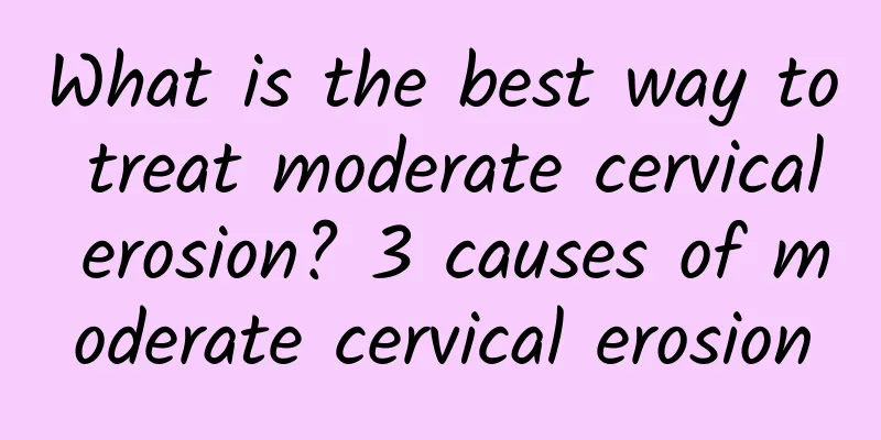 What is the best way to treat moderate cervical erosion? 3 causes of moderate cervical erosion