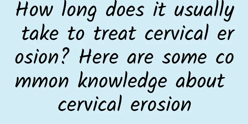 How long does it usually take to treat cervical erosion? Here are some common knowledge about cervical erosion