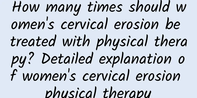 How many times should women's cervical erosion be treated with physical therapy? Detailed explanation of women's cervical erosion physical therapy