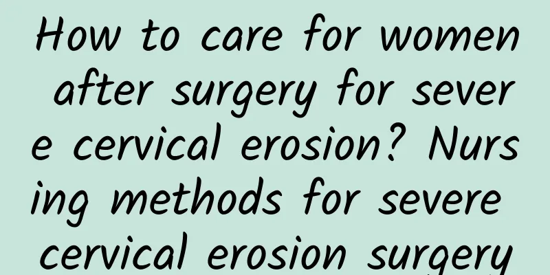 How to care for women after surgery for severe cervical erosion? Nursing methods for severe cervical erosion surgery