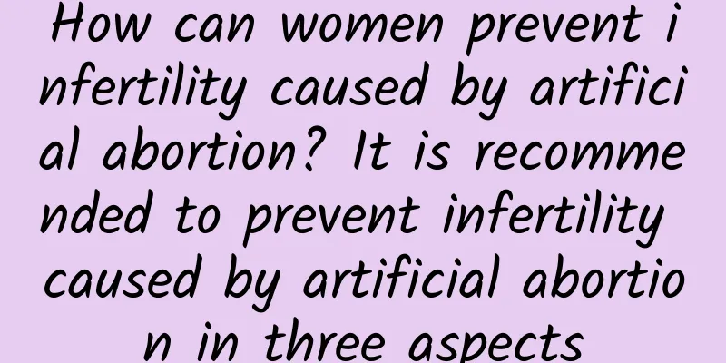 How can women prevent infertility caused by artificial abortion? It is recommended to prevent infertility caused by artificial abortion in three aspects