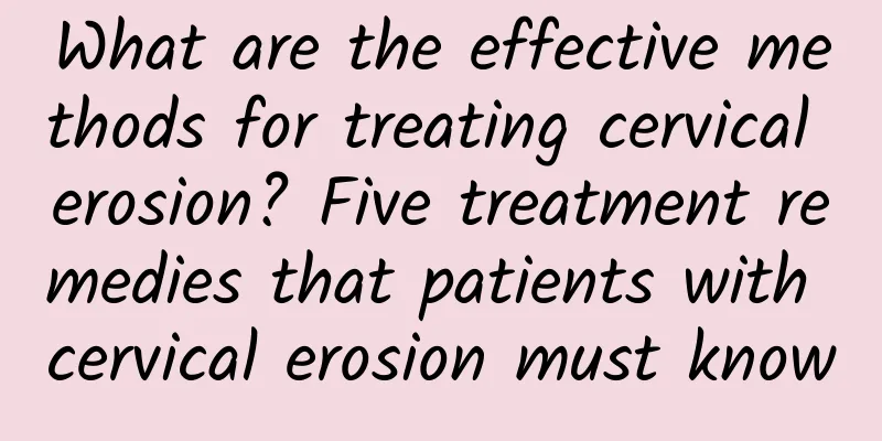 What are the effective methods for treating cervical erosion? Five treatment remedies that patients with cervical erosion must know