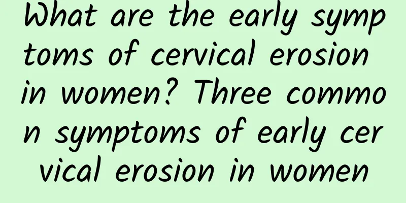 What are the early symptoms of cervical erosion in women? Three common symptoms of early cervical erosion in women
