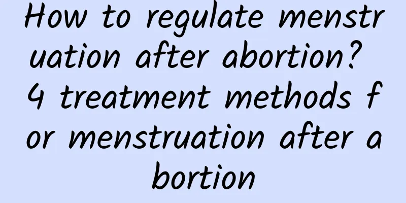 How to regulate menstruation after abortion? 4 treatment methods for menstruation after abortion