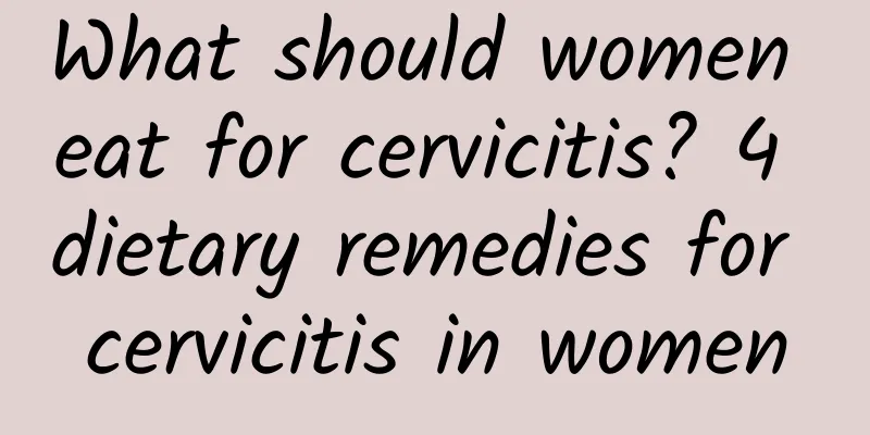 What should women eat for cervicitis? 4 dietary remedies for cervicitis in women