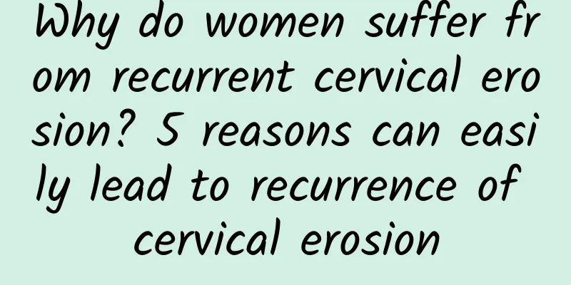 Why do women suffer from recurrent cervical erosion? 5 reasons can easily lead to recurrence of cervical erosion
