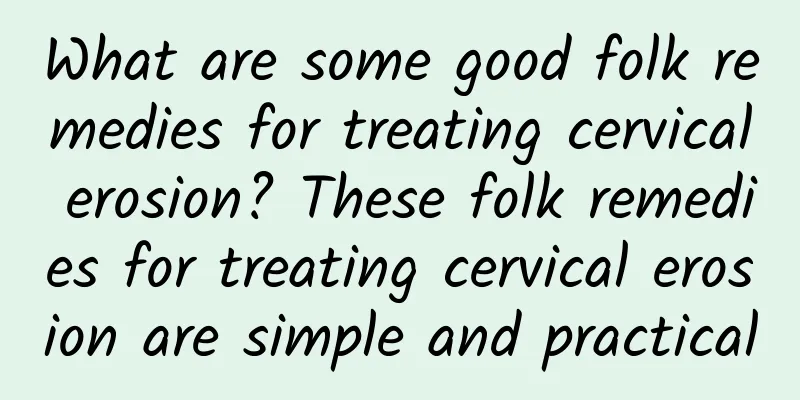 What are some good folk remedies for treating cervical erosion? These folk remedies for treating cervical erosion are simple and practical