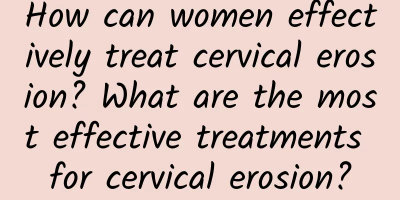 How can women effectively treat cervical erosion? What are the most effective treatments for cervical erosion?