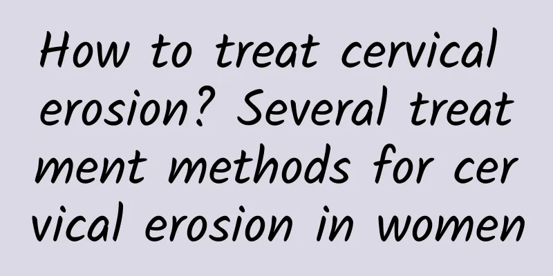 How to treat cervical erosion? Several treatment methods for cervical erosion in women