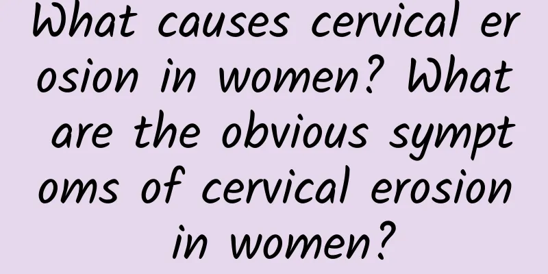 What causes cervical erosion in women? What are the obvious symptoms of cervical erosion in women?